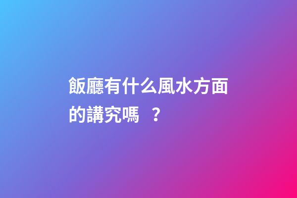 飯廳有什么風水方面的講究嗎？
